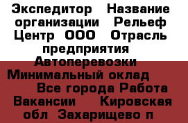 Экспедитор › Название организации ­ Рельеф-Центр, ООО › Отрасль предприятия ­ Автоперевозки › Минимальный оклад ­ 30 000 - Все города Работа » Вакансии   . Кировская обл.,Захарищево п.